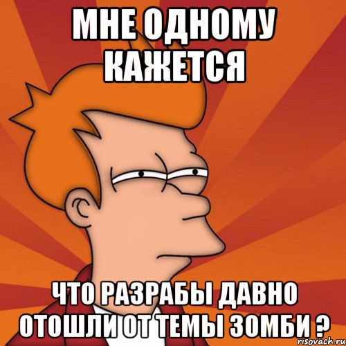 мне одному кажется что разрабы давно отошли от темы зомби ?, Мем Мне кажется или (Фрай Футурама)