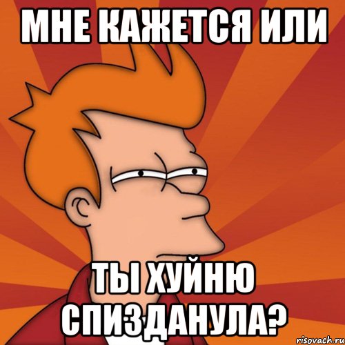 Мне кажется или ты хуйню спизданула?, Мем Мне кажется или (Фрай Футурама)