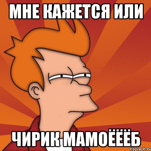 мне кажется или чирик мамоёёёб, Мем Мне кажется или (Фрай Футурама)