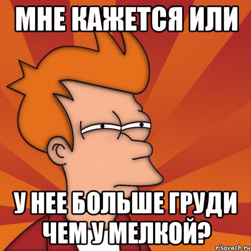 Мне кажется или У нее больше груди чем у Мелкой?, Мем Мне кажется или (Фрай Футурама)