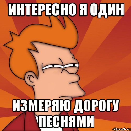 ИНТЕРЕСНО Я ОДИН ИЗМЕРЯЮ ДОРОГУ ПЕСНЯМИ, Мем Мне кажется или (Фрай Футурама)