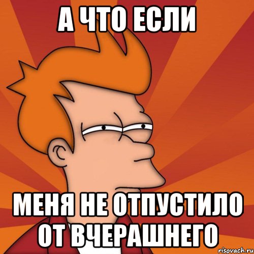 а что если меня не отпустило от вчерашнего, Мем Мне кажется или (Фрай Футурама)