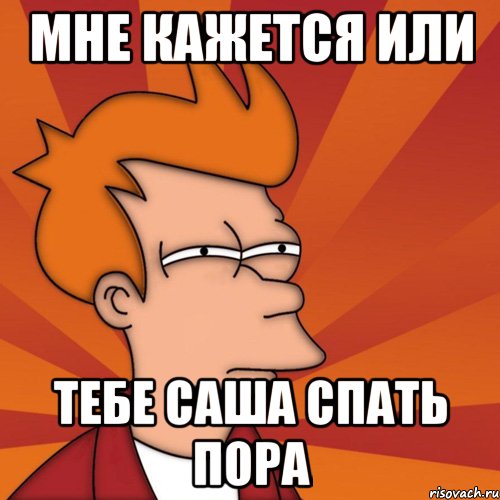мне кажется или тебе саша спать пора, Мем Мне кажется или (Фрай Футурама)