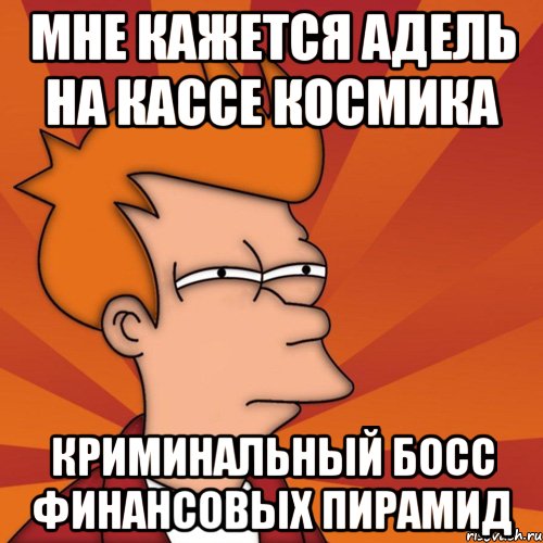 Мне кажется Адель на кассе космика Криминальный босс финансовых пирамид, Мем Мне кажется или (Фрай Футурама)