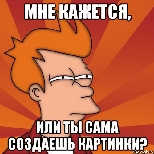 Мне кажется, или ты сама создаешь картинки?, Мем Мне кажется или (Фрай Футурама)