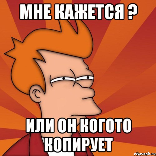 Мне кажется ? или он когото копирует, Мем Мне кажется или (Фрай Футурама)