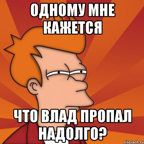 Одному мне кажется что Влад пропал надолго?, Мем Мне кажется или (Фрай Футурама)