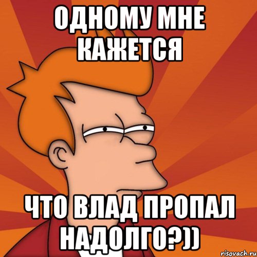 Одному мне кажется что Влад пропал надолго?)), Мем Мне кажется или (Фрай Футурама)