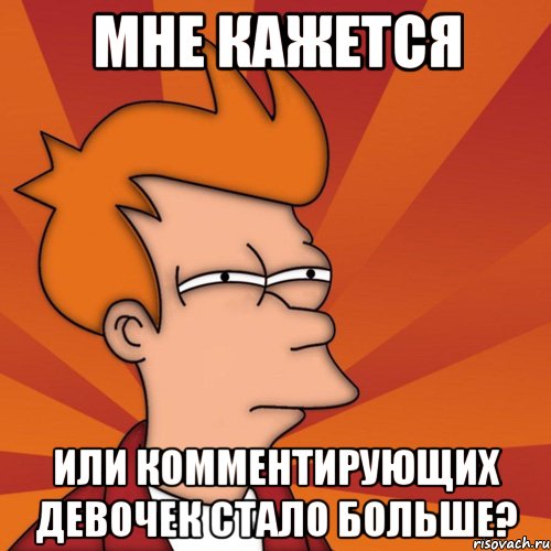 мне кажется или комментирующих девочек стало больше?, Мем Мне кажется или (Фрай Футурама)