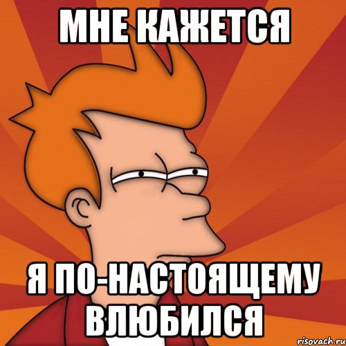 мне кажется я по-настоящему влюбился, Мем Мне кажется или (Фрай Футурама)