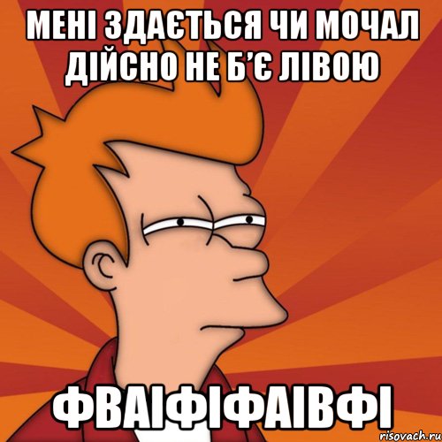 Мені здається Чи мочал дійсно не б’є лівою фваіфіфаівфі, Мем Мне кажется или (Фрай Футурама)
