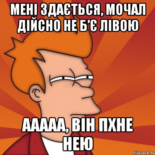 Мені здається, мочал дійсно не б’є лівою ааааа, він пхне нею, Мем Мне кажется или (Фрай Футурама)