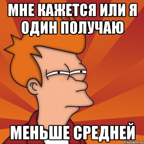 мне кажется или я один получаю меньше средней, Мем Мне кажется или (Фрай Футурама)