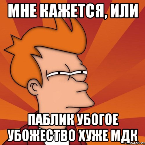 мне кажется, или паблик убогое убожество хуже мдк, Мем Мне кажется или (Фрай Футурама)