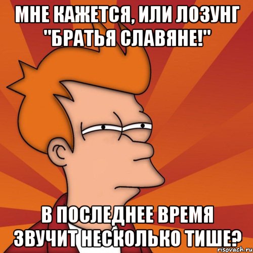 Мне кажется, или лозунг "Братья славяне!" в последнее время звучит несколько тише?, Мем Мне кажется или (Фрай Футурама)