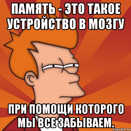 ПАМЯТЬ - это такое устройство в мозгу при помощи которого мы все забываем.