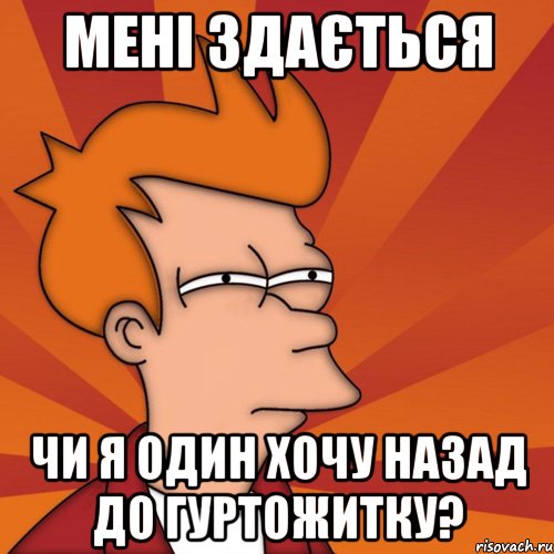 Мені здається чи я один хочу назад до гуртожитку?
