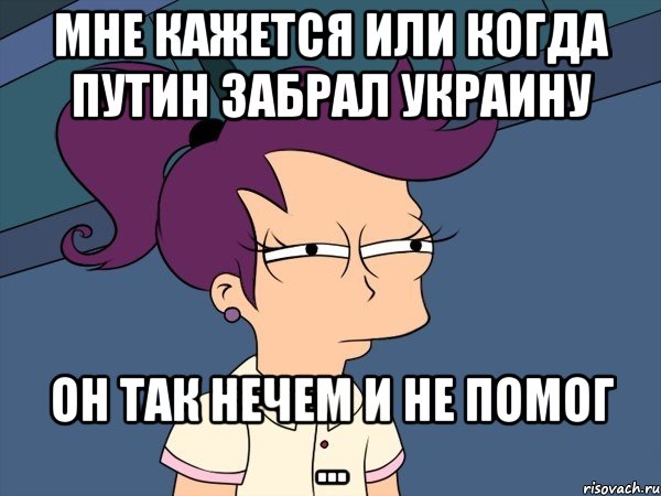 Мне кажется или когда путин забрал украину он так нечем и не помог ..., Мем Мне кажется или (с Лилой)