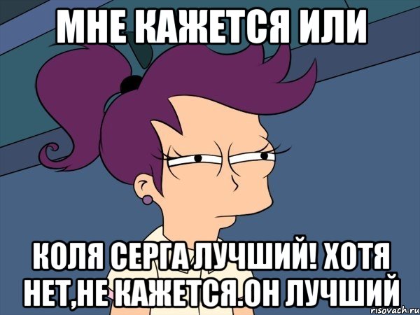 Мне кажется или Коля Серга лучший! Хотя нет,не кажется.Он лучший, Мем Мне кажется или (с Лилой)