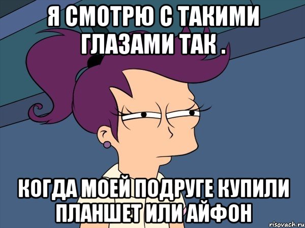 я смотрю с такими глазами так . когда моей подруге купили планшет или айфон, Мем Мне кажется или (с Лилой)