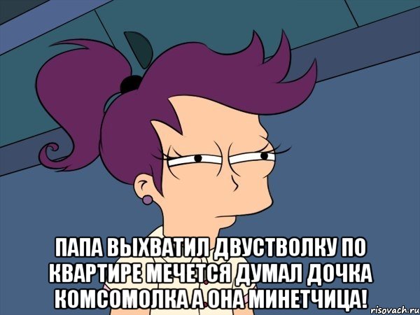  Папа выхватил двустволку По квартире мечется Думал дочка комсомолка А она минетчица!