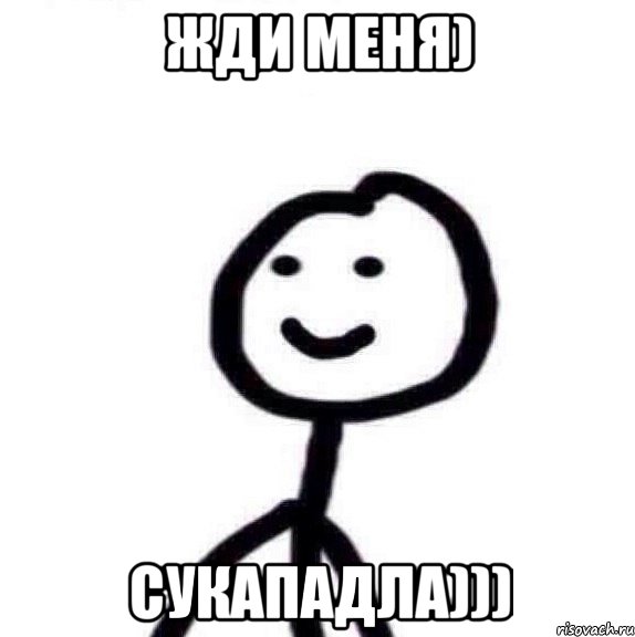 Жди меня) Сукападла)))