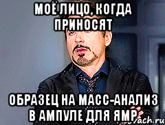 МОЁ ЛИЦО, КОГДА ПРИНОСЯТ ОБРАЗЕЦ НА МАСС-АНАЛИЗ В АМПУЛЕ ДЛЯ ЯМР