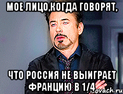мое лицо,когда говорят, что Россия не выиграет Францию в 1/4