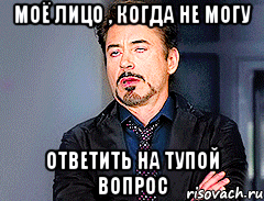 Моё лицо , когда не могу ответить на тупой вопрос