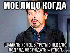 МОЕ ЛИЦО КОГДА Шамиль хочешь третью неделю подряд обсуждать футбол