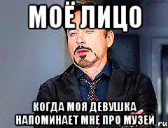 моё лицо когда моя девушка напоминает мне про музей