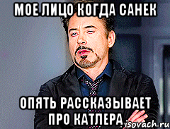 Мое лицо когда Санек опять рассказывает про Катлера