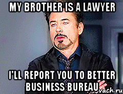 my brother is a lawyer i'll report you to better business bureau