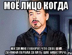 Моё лицо когда Когда мне говорят что девушка должна первая делать шаг навстречу