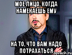 Мое лицо, когда намекаешь ему на то, что вам надо потрахаться