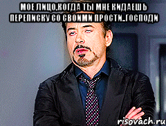 Мое лицо,когда ты мне кидаешь переписку со своими прости..Господи 