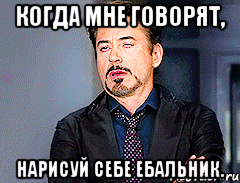 когда мне говорят, нарисуй себе ебальник.