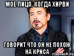 Мое лицо, когда Хирви говорит что он не похож на Криса