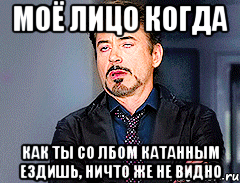 Моё лицо когда Как ты со лбом катанным ездишь, ничто же не видно