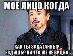 Моё лицо когда как ты закатанный ездишь? ничто же не видно