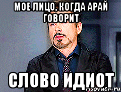Мое лицо, когда Арай говорит Слово идиот