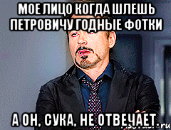 Мое лицо когда шлешь Петровичу годные фотки А он, сука, не отвечает.