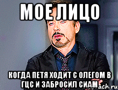 Мое лицо Когда Петя ходит с Олегом в ГЦС и забросил сиам