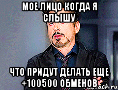 мое лицо когда я слышу Что придут делать еще +100500 обменов