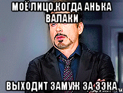 моё лицо,когда Анька Валаки выходит замуж за зэка