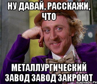 Ну давай, расскажи, что металлургический завод завод закроют, Мем мое лицо