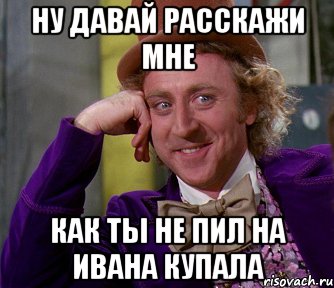 Ну давай расскажи мне как ты не пил на Ивана Купала, Мем мое лицо