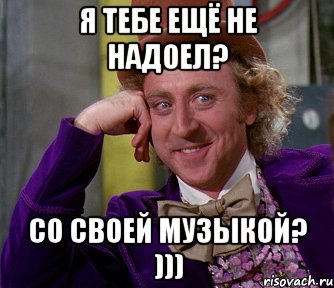 я тебе ещё не надоел? со своей музыкой? ))), Мем мое лицо