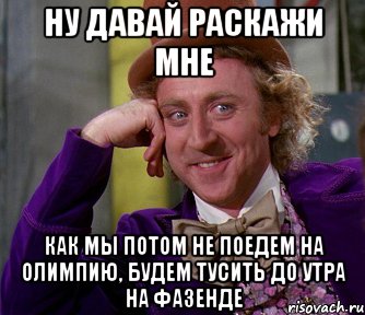 Ну давай раскажи мне как мы потом не поедем на олимпию, будем тусить до утра на фазенде, Мем мое лицо