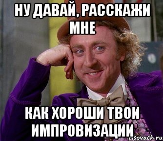 Ну давай, расскажи мне как хороши твои импровизации, Мем мое лицо